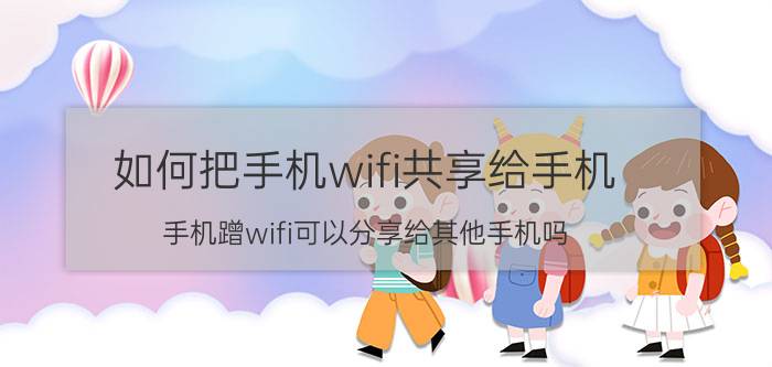 如何把手机wifi共享给手机 手机蹭wifi可以分享给其他手机吗？